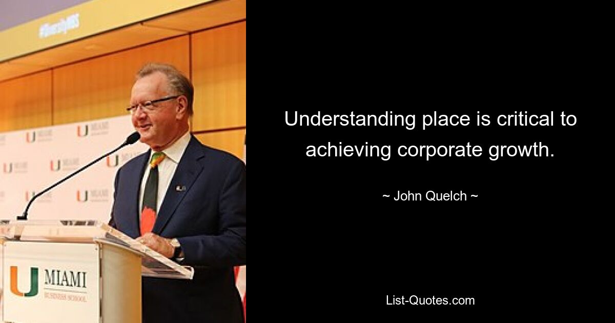 Understanding place is critical to achieving corporate growth. — © John Quelch