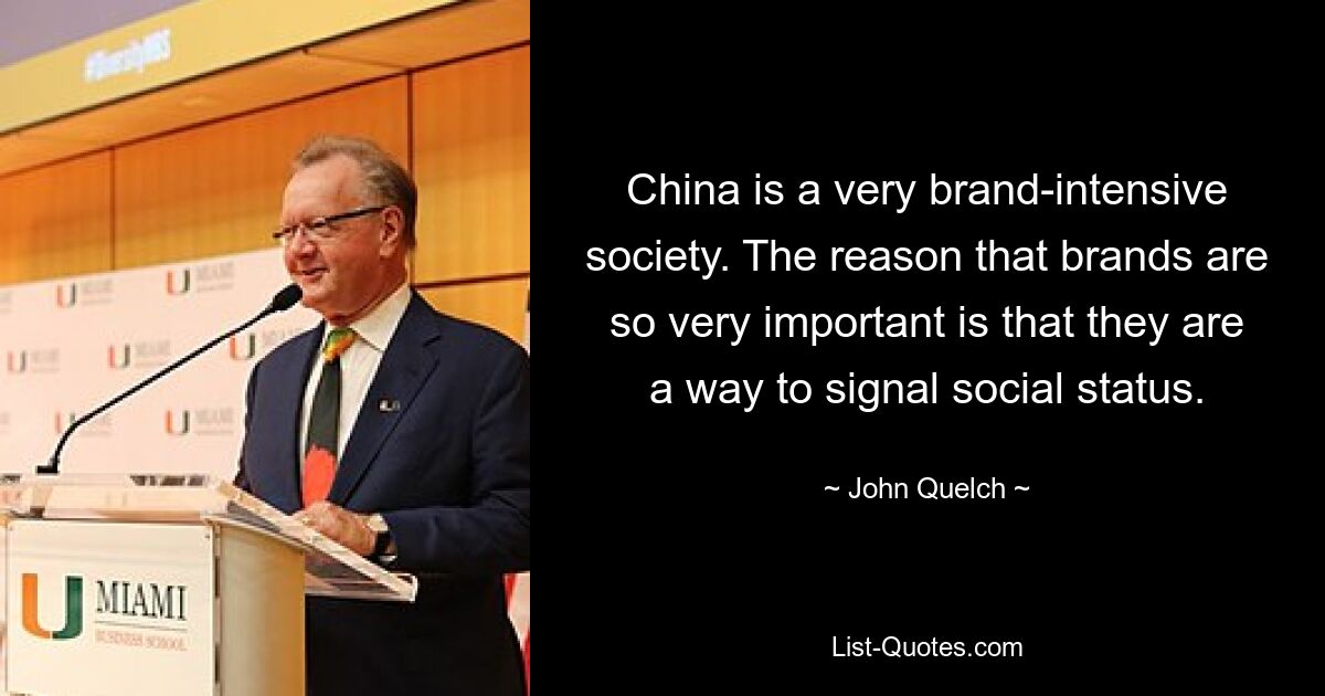 China is a very brand-intensive society. The reason that brands are so very important is that they are a way to signal social status. — © John Quelch