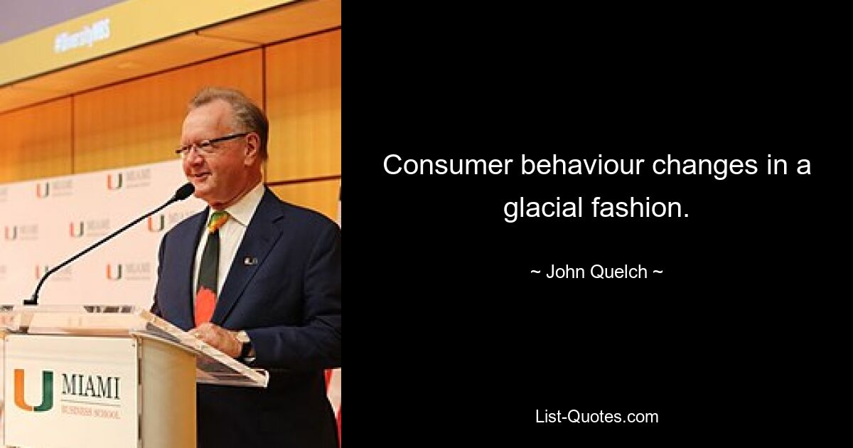 Consumer behaviour changes in a glacial fashion. — © John Quelch