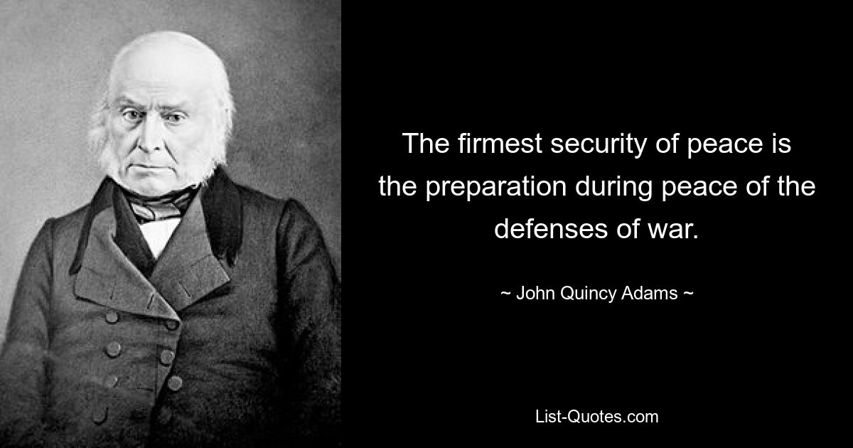 The firmest security of peace is the preparation during peace of the defenses of war. — © John Quincy Adams