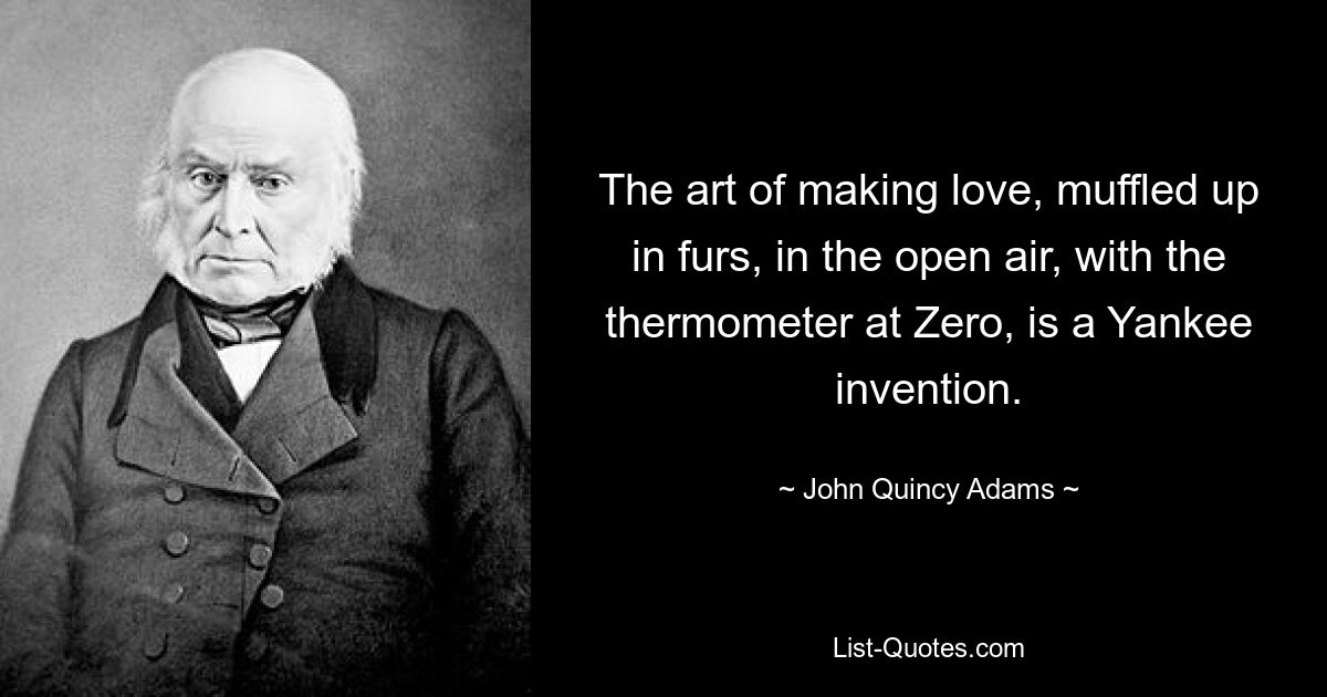 The art of making love, muffled up in furs, in the open air, with the thermometer at Zero, is a Yankee invention. — © John Quincy Adams