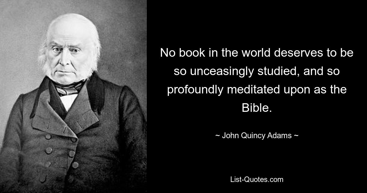 No book in the world deserves to be so unceasingly studied, and so profoundly meditated upon as the Bible. — © John Quincy Adams