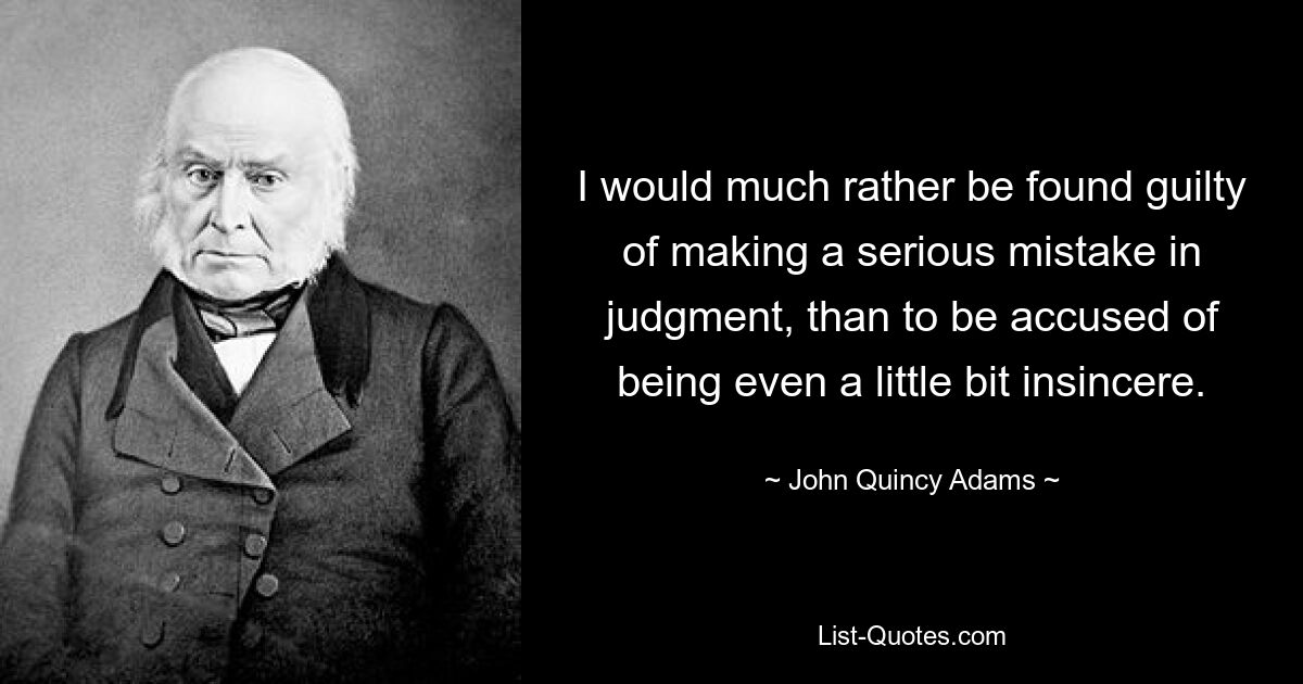 I would much rather be found guilty of making a serious mistake in judgment, than to be accused of being even a little bit insincere. — © John Quincy Adams