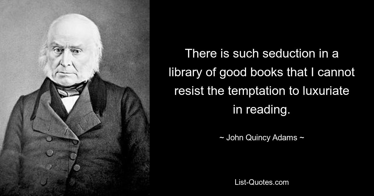 There is such seduction in a library of good books that I cannot resist the temptation to luxuriate in reading. — © John Quincy Adams