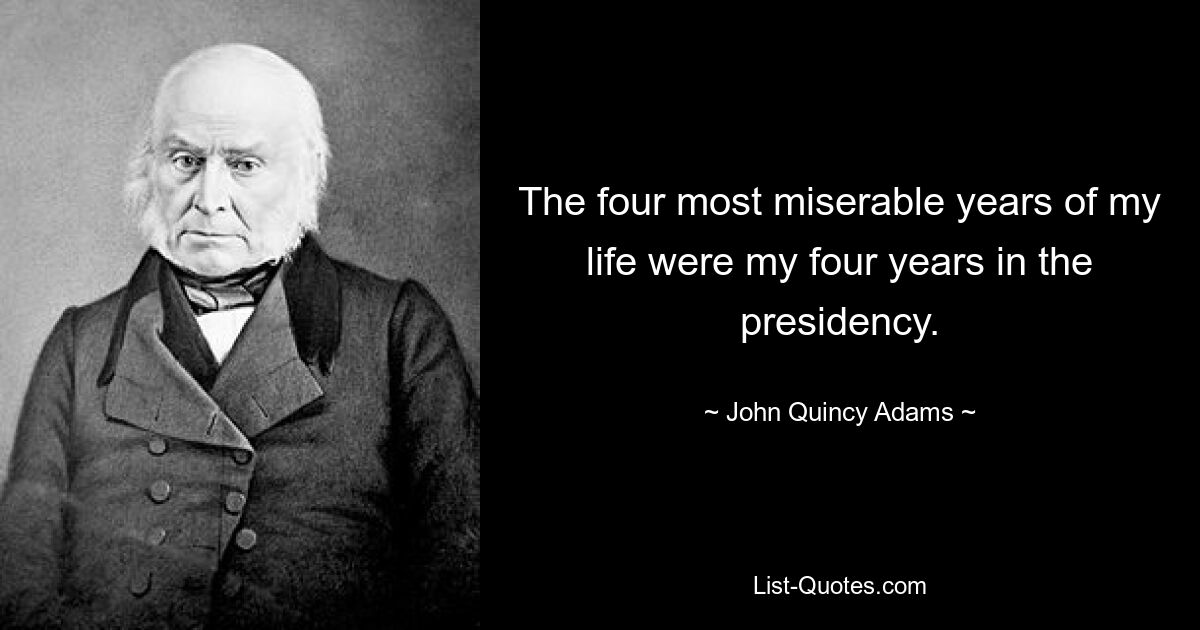 The four most miserable years of my life were my four years in the presidency. — © John Quincy Adams