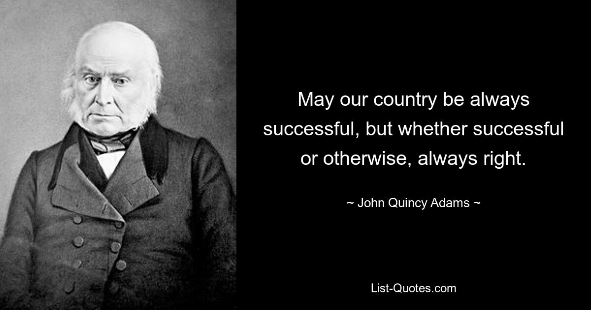 May our country be always successful, but whether successful or otherwise, always right. — © John Quincy Adams