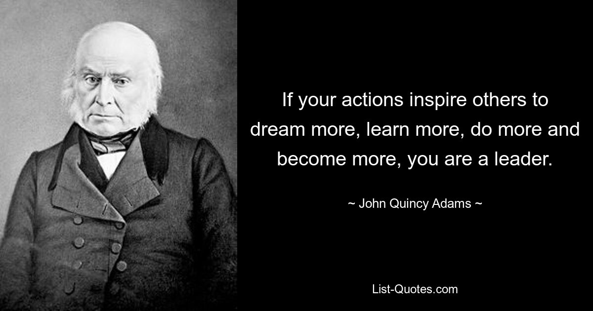 If your actions inspire others to dream more, learn more, do more and become more, you are a leader. — © John Quincy Adams