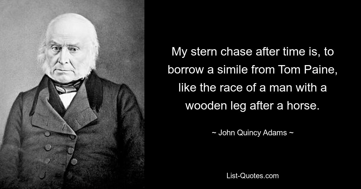 My stern chase after time is, to borrow a simile from Tom Paine, like the race of a man with a wooden leg after a horse. — © John Quincy Adams