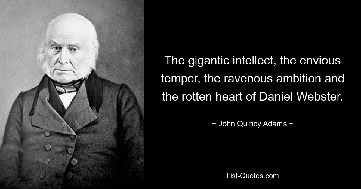 The gigantic intellect, the envious temper, the ravenous ambition and the rotten heart of Daniel Webster. — © John Quincy Adams