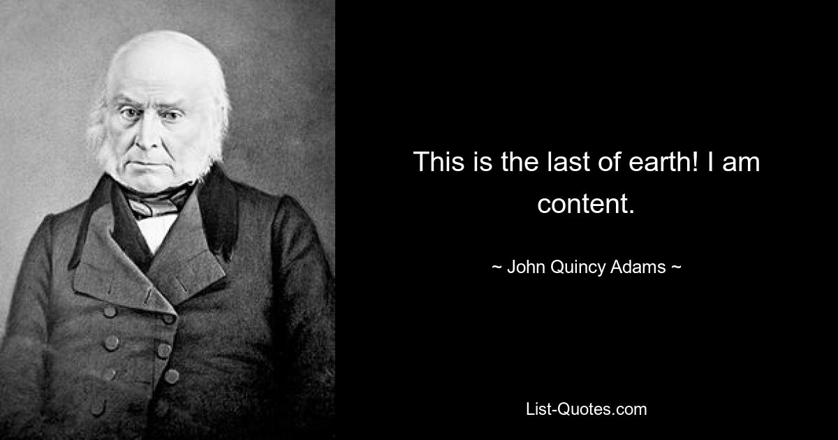 This is the last of earth! I am content. — © John Quincy Adams