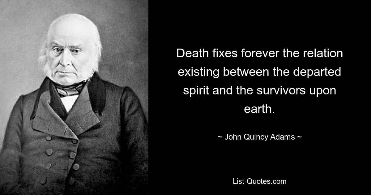 Death fixes forever the relation existing between the departed spirit and the survivors upon earth. — © John Quincy Adams