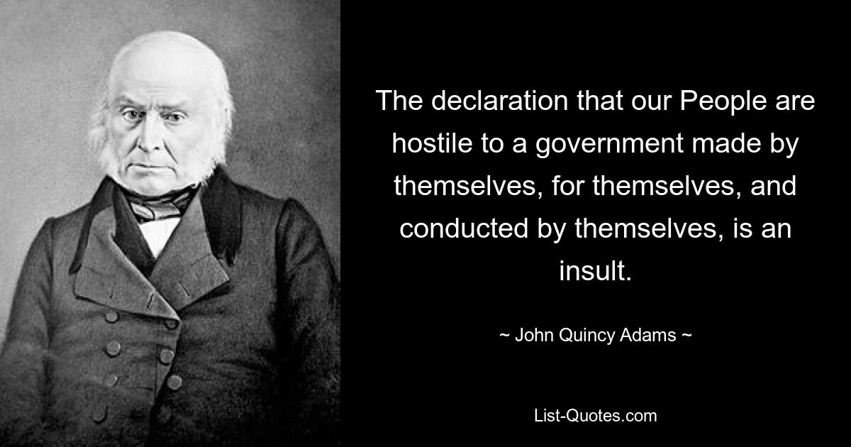 The declaration that our People are hostile to a government made by themselves, for themselves, and conducted by themselves, is an insult. — © John Quincy Adams