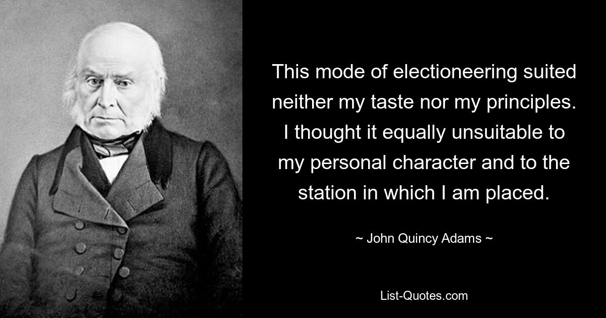 This mode of electioneering suited neither my taste nor my principles. I thought it equally unsuitable to my personal character and to the station in which I am placed. — © John Quincy Adams