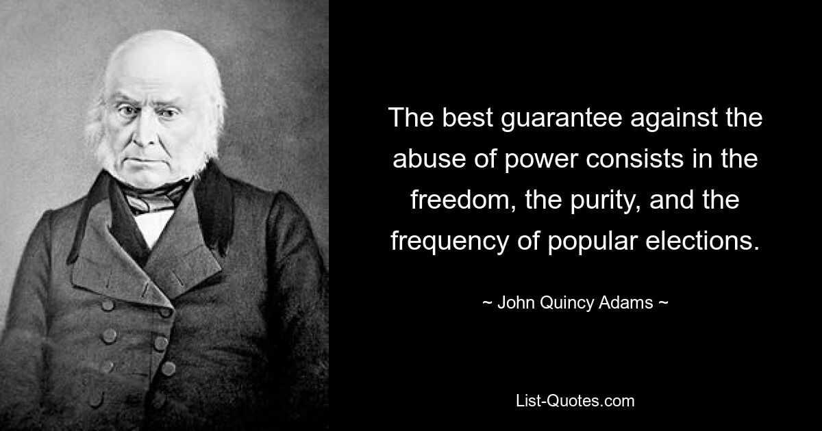 The best guarantee against the abuse of power consists in the freedom, the purity, and the frequency of popular elections. — © John Quincy Adams