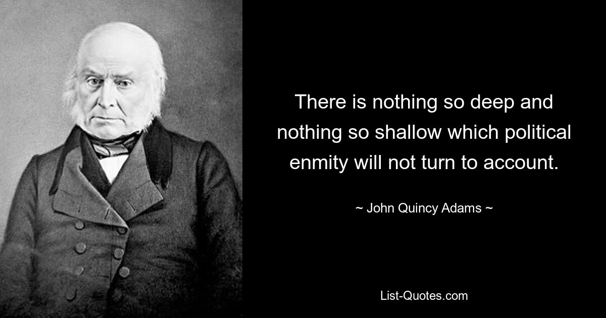 There is nothing so deep and nothing so shallow which political enmity will not turn to account. — © John Quincy Adams