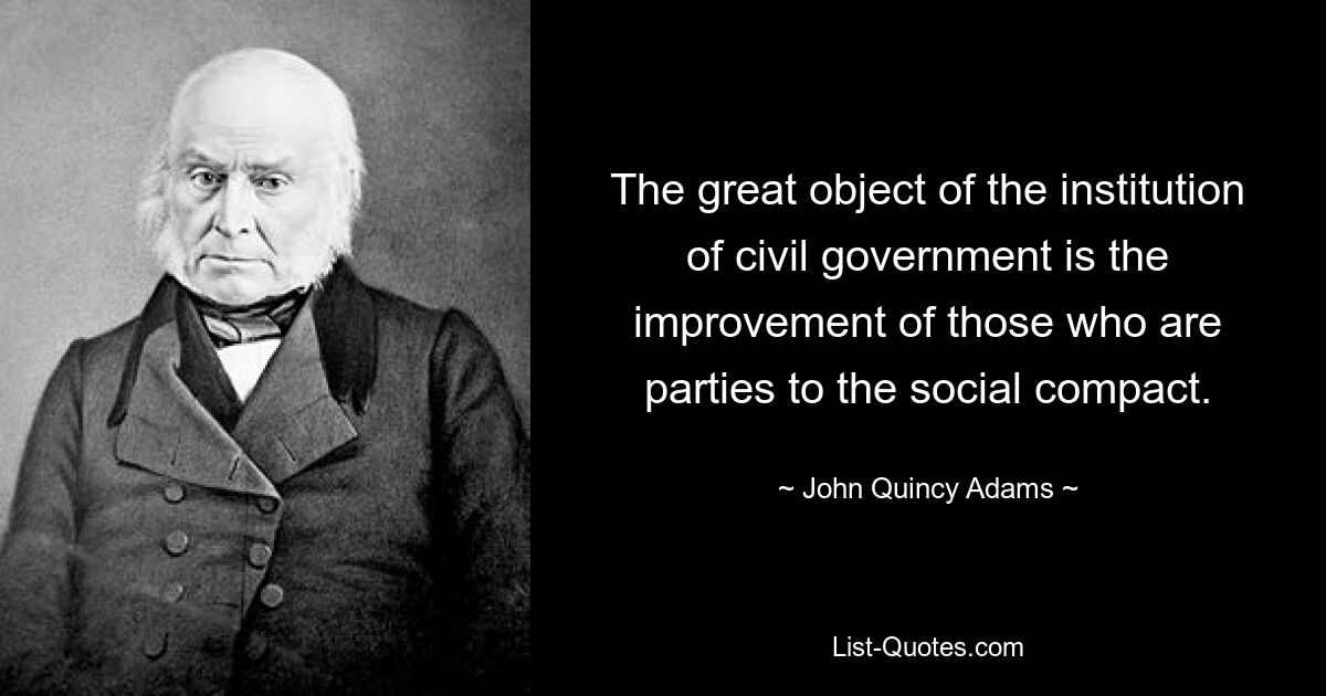 The great object of the institution of civil government is the improvement of those who are parties to the social compact. — © John Quincy Adams