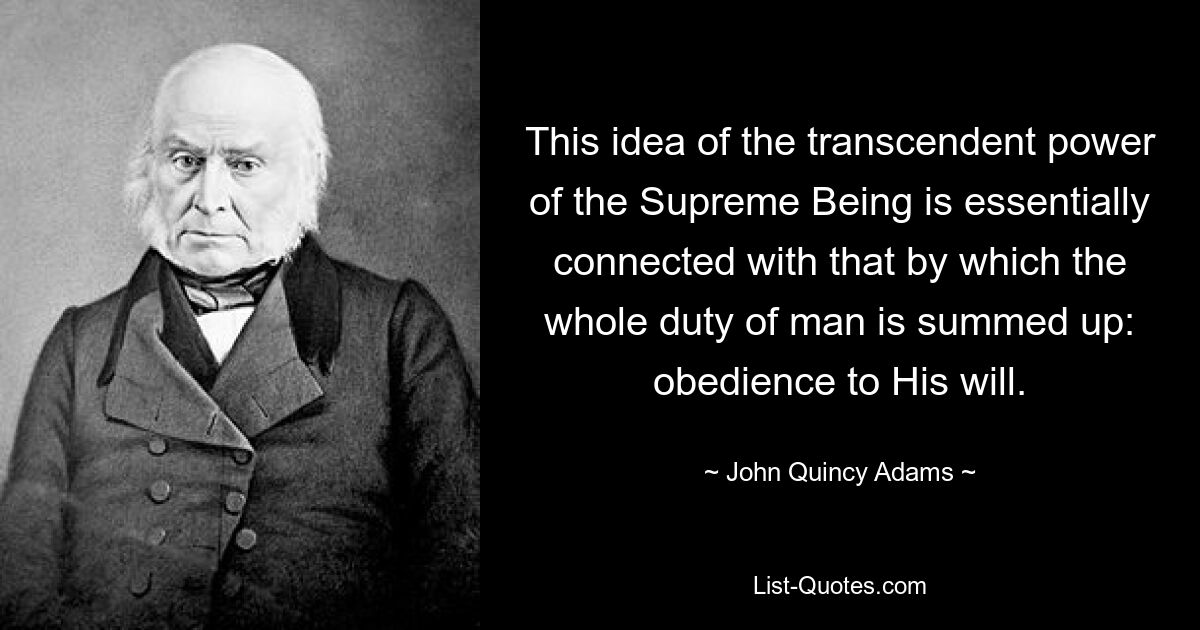 This idea of the transcendent power of the Supreme Being is essentially connected with that by which the whole duty of man is summed up: obedience to His will. — © John Quincy Adams