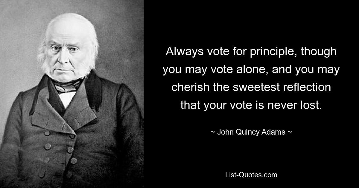 Always vote for principle, though you may vote alone, and you may cherish the sweetest reflection that your vote is never lost. — © John Quincy Adams