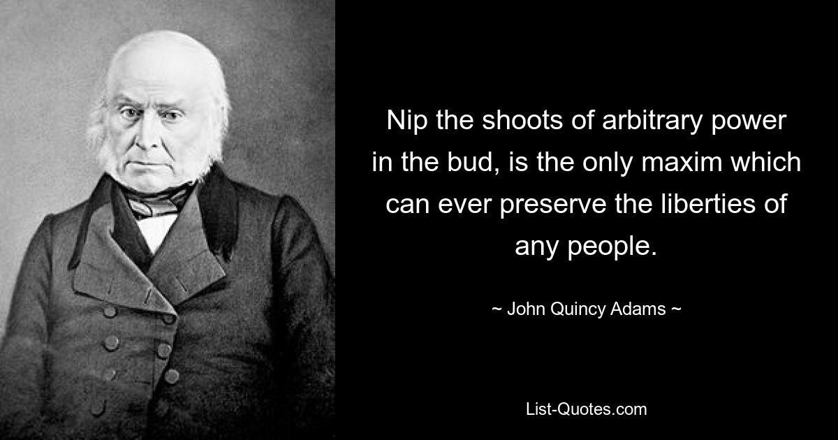 Nip the shoots of arbitrary power in the bud, is the only maxim which can ever preserve the liberties of any people. — © John Quincy Adams