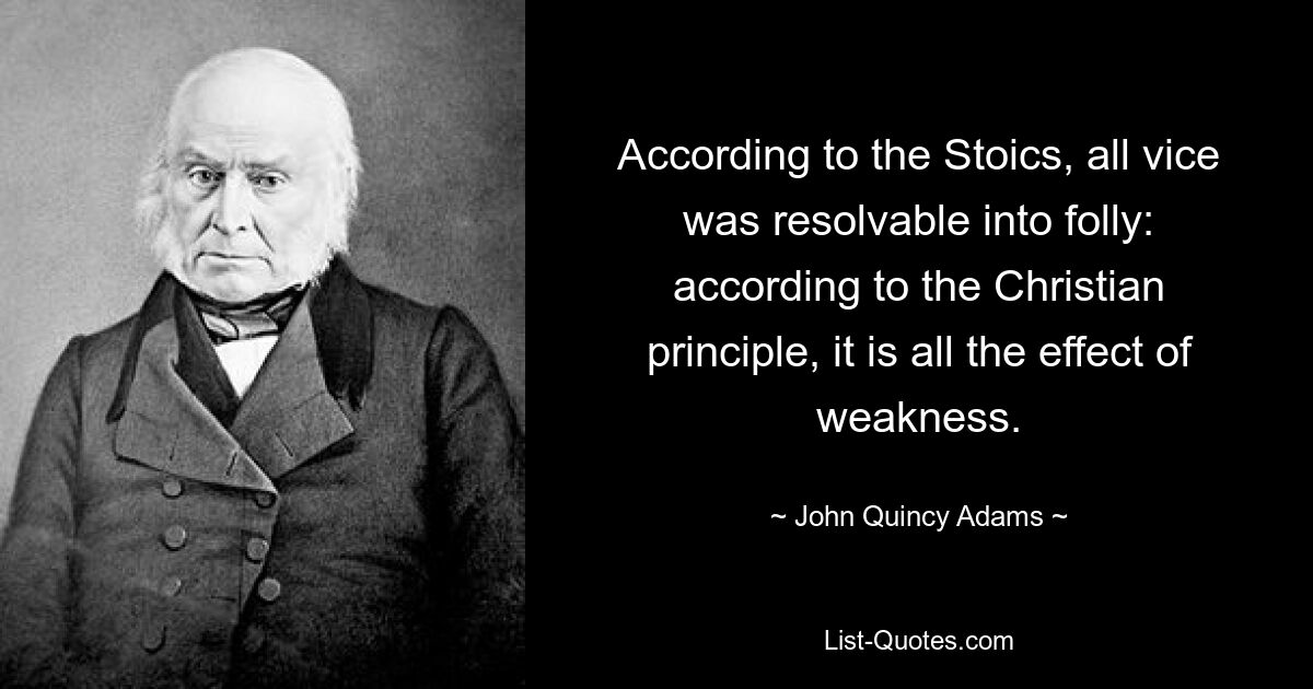 According to the Stoics, all vice was resolvable into folly: according to the Christian principle, it is all the effect of weakness. — © John Quincy Adams