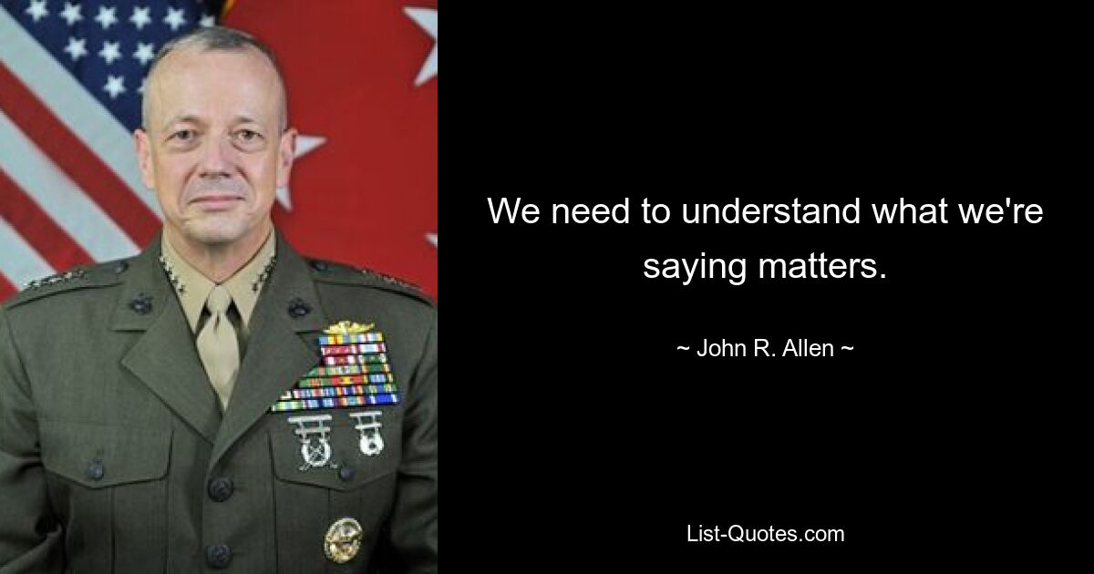 We need to understand what we're saying matters. — © John R. Allen