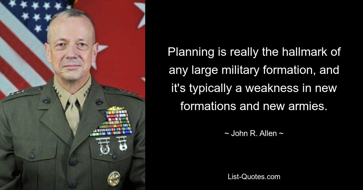 Planning is really the hallmark of any large military formation, and it's typically a weakness in new formations and new armies. — © John R. Allen