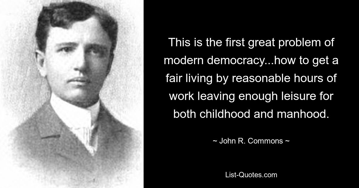 This is the first great problem of modern democracy...how to get a fair living by reasonable hours of work leaving enough leisure for both childhood and manhood. — © John R. Commons