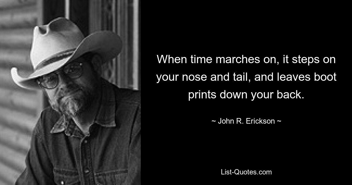 When time marches on, it steps on your nose and tail, and leaves boot prints down your back. — © John R. Erickson