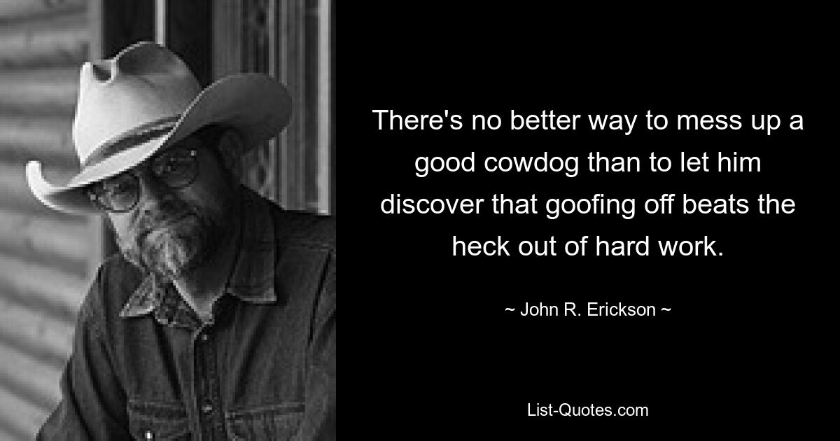 There's no better way to mess up a good cowdog than to let him discover that goofing off beats the heck out of hard work. — © John R. Erickson