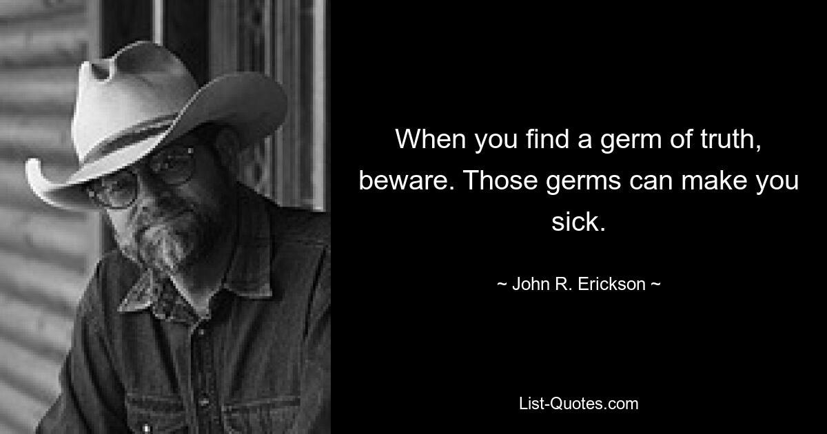 When you find a germ of truth, beware. Those germs can make you sick. — © John R. Erickson