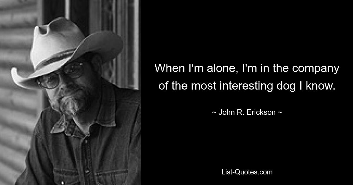 When I'm alone, I'm in the company of the most interesting dog I know. — © John R. Erickson