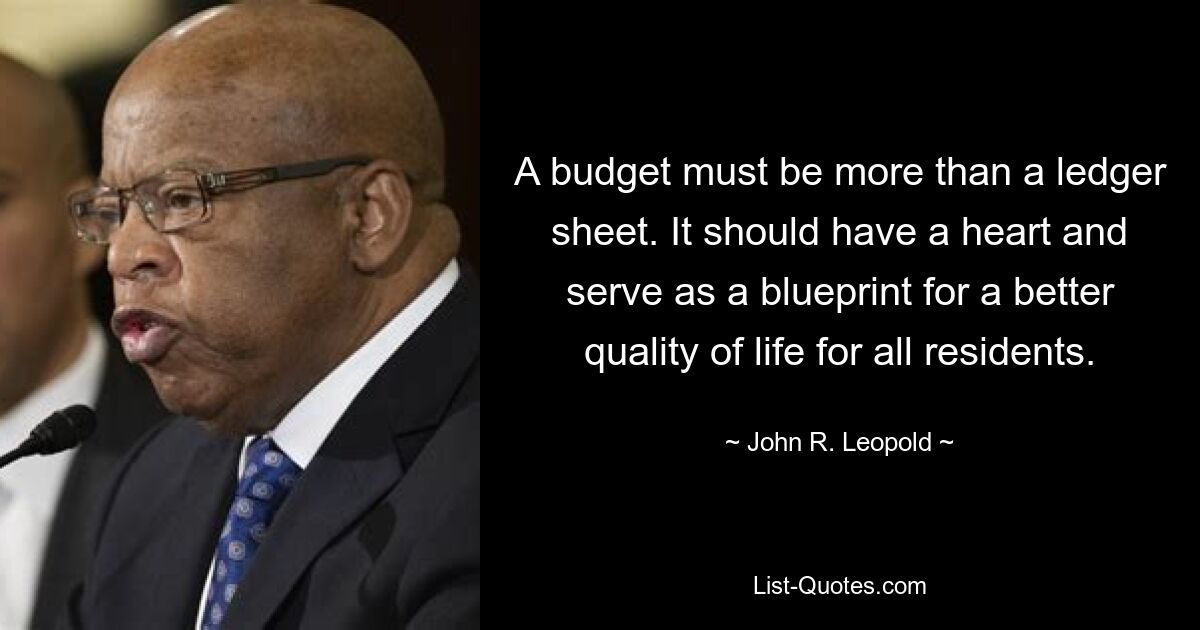 A budget must be more than a ledger sheet. It should have a heart and serve as a blueprint for a better quality of life for all residents. — © John R. Leopold