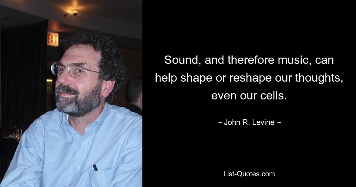 Sound, and therefore music, can help shape or reshape our thoughts, even our cells. — © John R. Levine