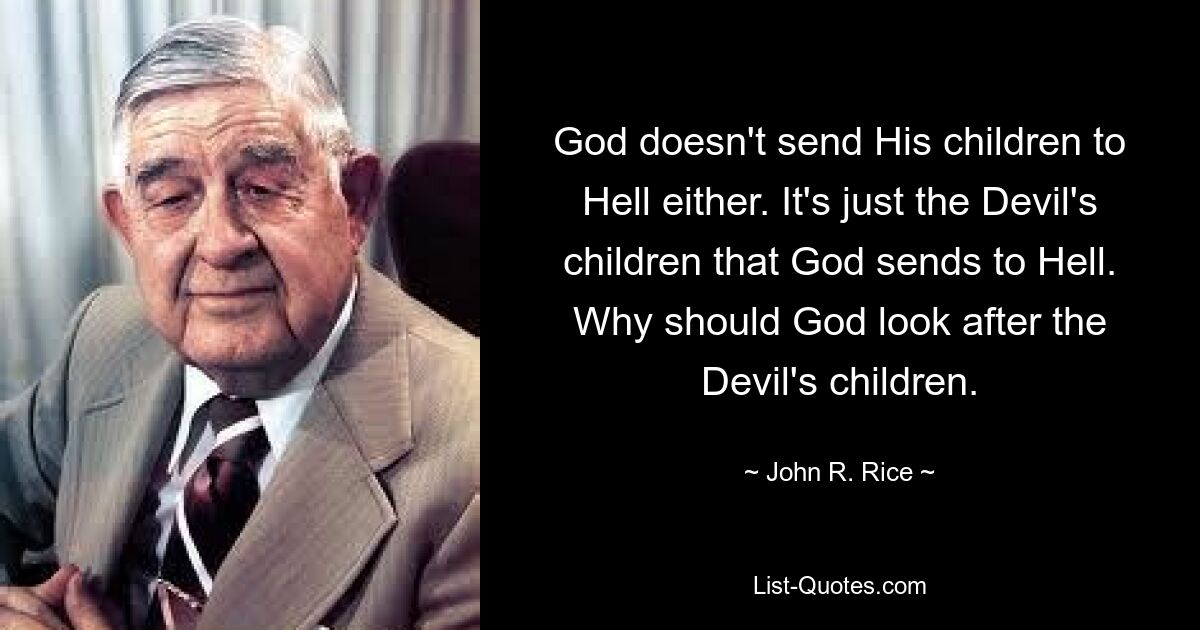 God doesn't send His children to Hell either. It's just the Devil's children that God sends to Hell. Why should God look after the Devil's children. — © John R. Rice