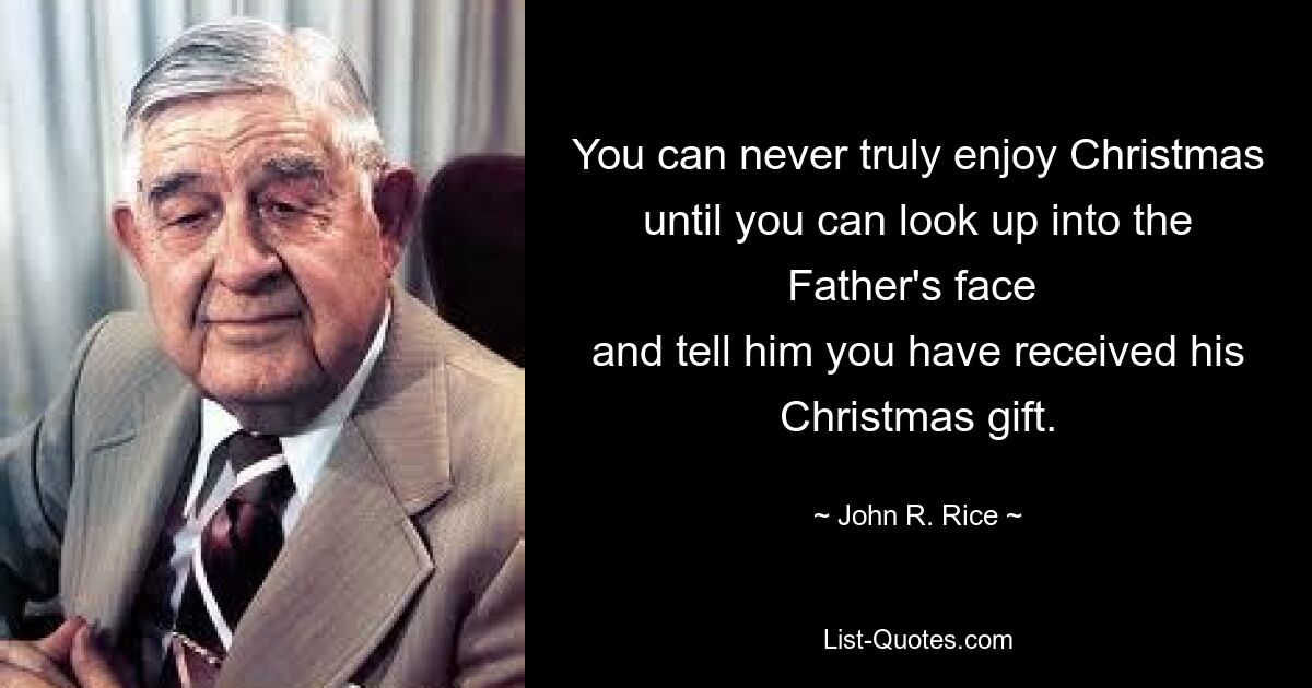 You can never truly enjoy Christmas until you can look up into the Father's face 
and tell him you have received his Christmas gift. — © John R. Rice