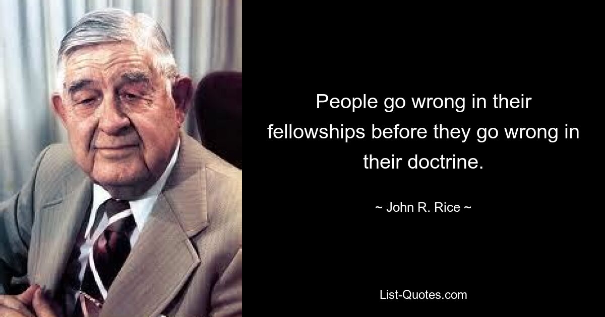 People go wrong in their fellowships before they go wrong in their doctrine. — © John R. Rice