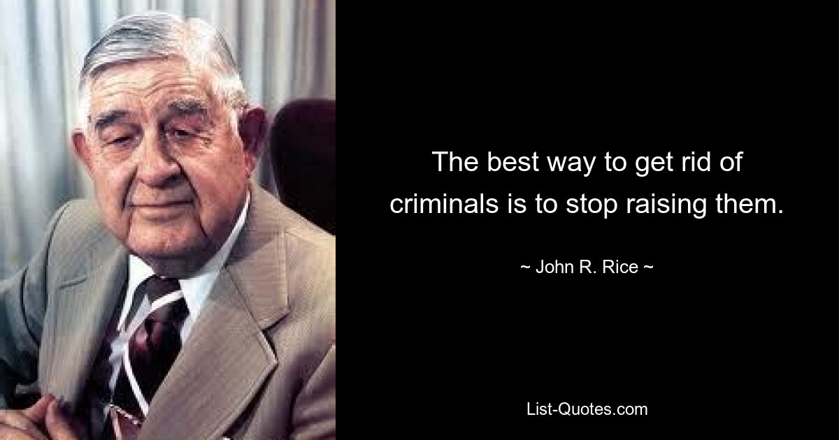 The best way to get rid of criminals is to stop raising them. — © John R. Rice