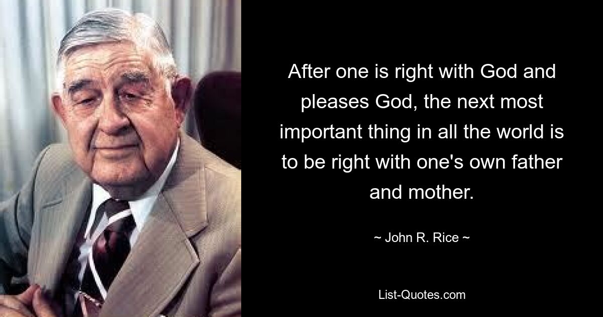 After one is right with God and pleases God, the next most important thing in all the world is to be right with one's own father and mother. — © John R. Rice