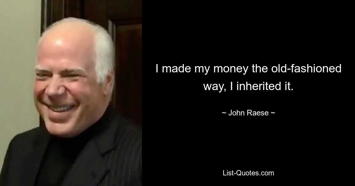 I made my money the old-fashioned way, I inherited it. — © John Raese