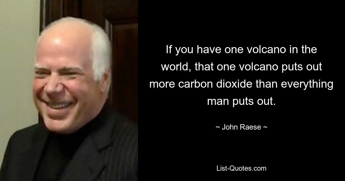 If you have one volcano in the world, that one volcano puts out more carbon dioxide than everything man puts out. — © John Raese