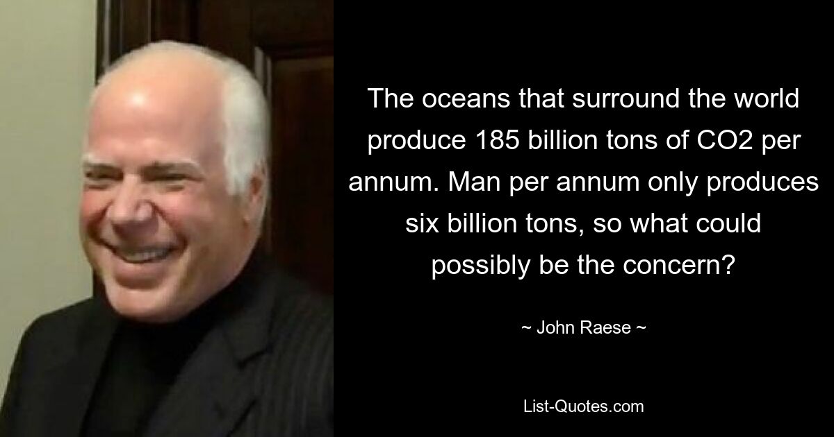 The oceans that surround the world produce 185 billion tons of CO2 per annum. Man per annum only produces six billion tons, so what could possibly be the concern? — © John Raese