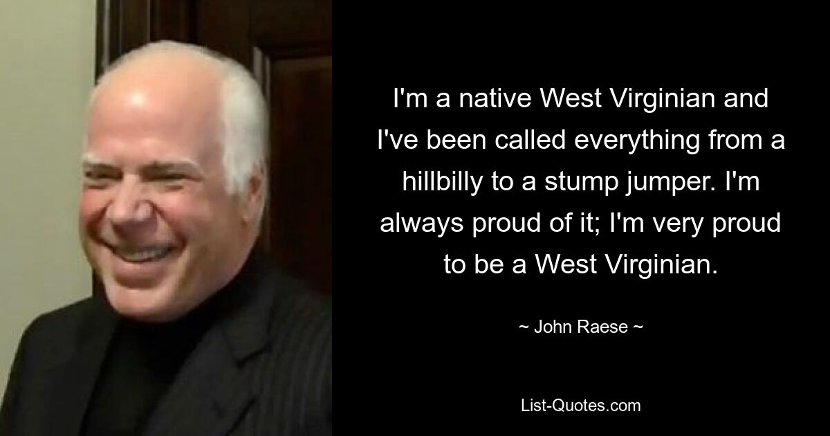 I'm a native West Virginian and I've been called everything from a hillbilly to a stump jumper. I'm always proud of it; I'm very proud to be a West Virginian. — © John Raese