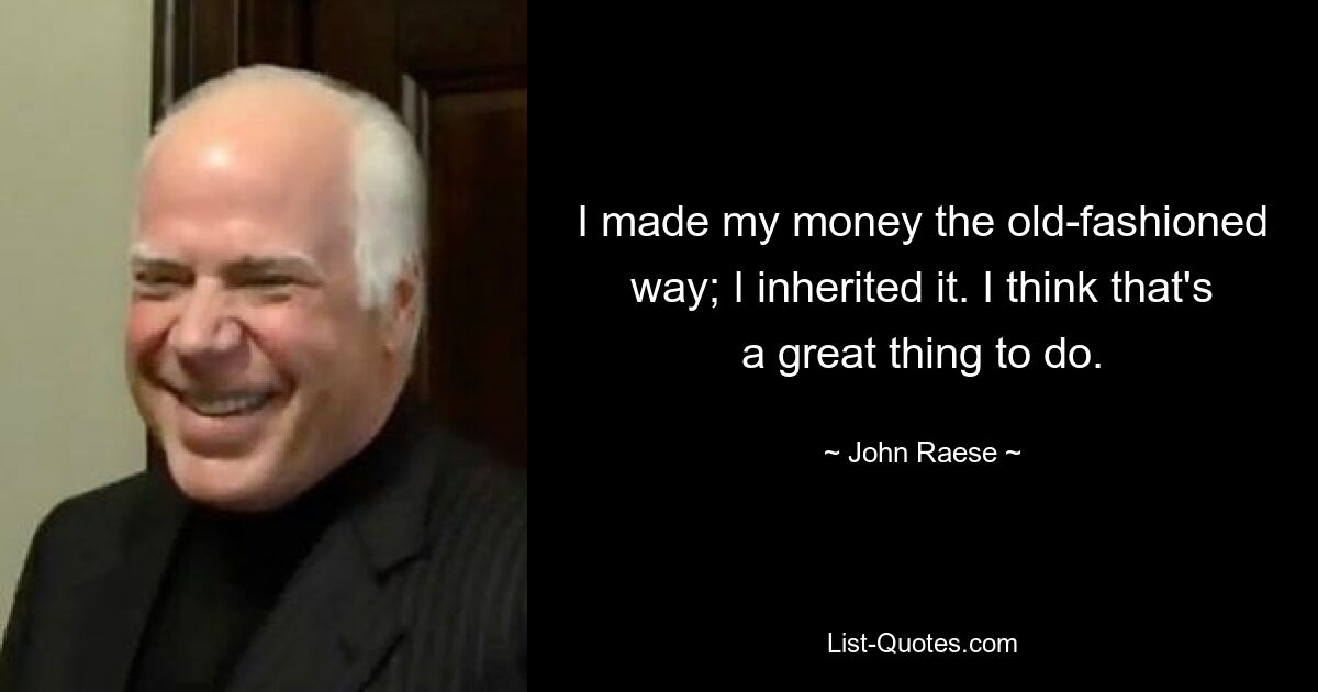 I made my money the old-fashioned way; I inherited it. I think that's a great thing to do. — © John Raese