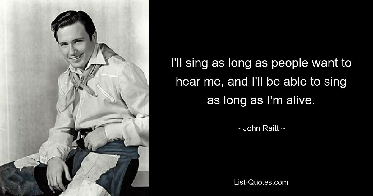 I'll sing as long as people want to hear me, and I'll be able to sing as long as I'm alive. — © John Raitt