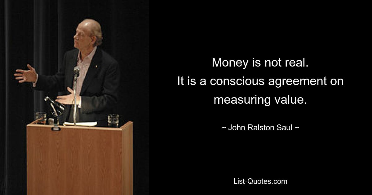 Money is not real.
It is a conscious agreement on measuring value. — © John Ralston Saul