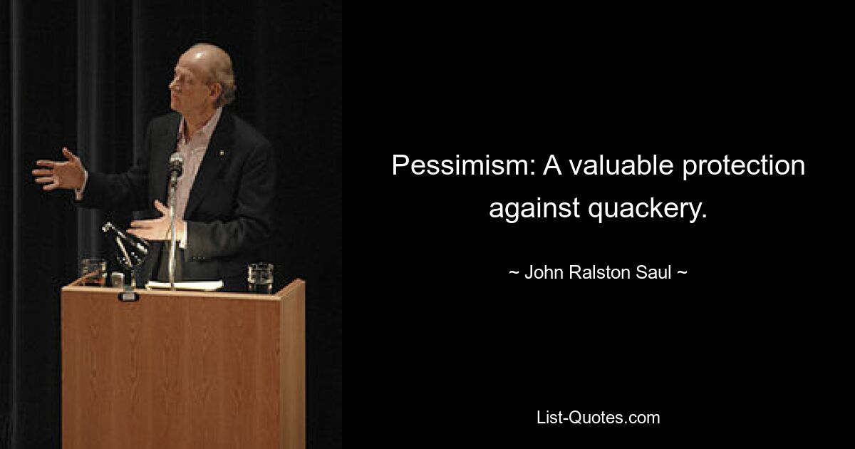 Pessimism: A valuable protection against quackery. — © John Ralston Saul