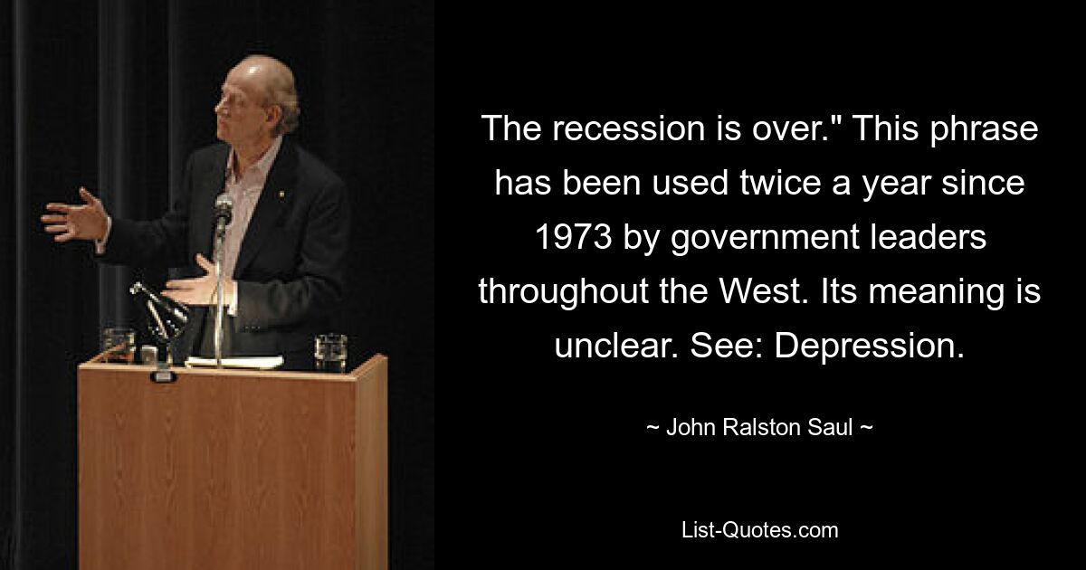 The recession is over." This phrase has been used twice a year since 1973 by government leaders throughout the West. Its meaning is unclear. See: Depression. — © John Ralston Saul