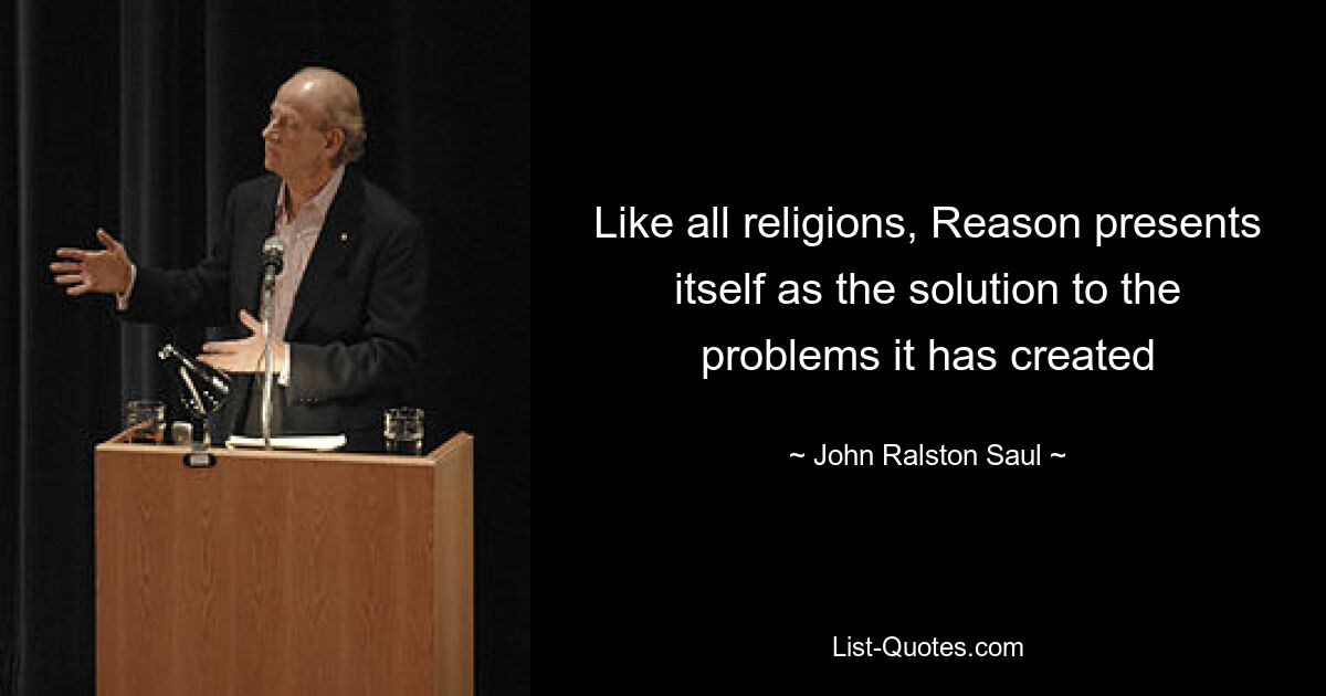 Like all religions, Reason presents itself as the solution to the problems it has created — © John Ralston Saul