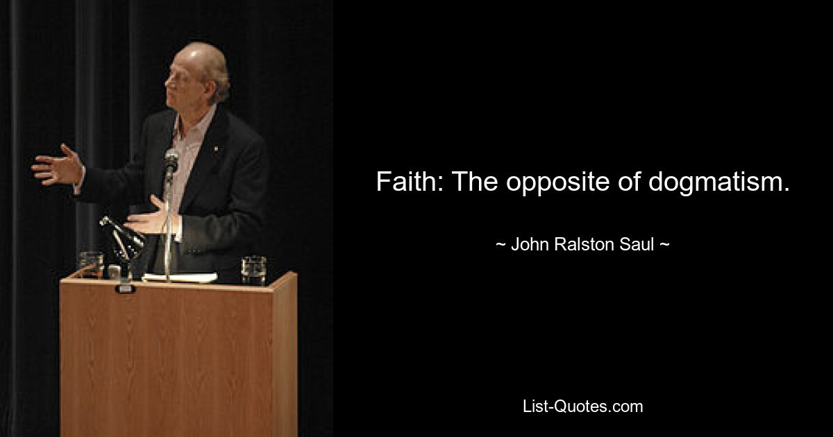 Faith: The opposite of dogmatism. — © John Ralston Saul