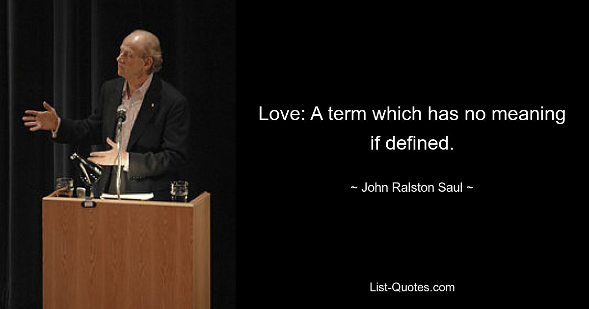 Love: A term which has no meaning if defined. — © John Ralston Saul